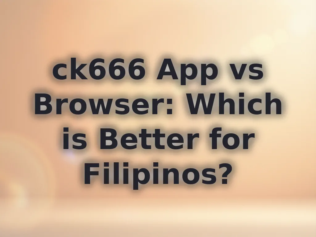 ck666 App vs Browser: Which is Better for Filipinos?